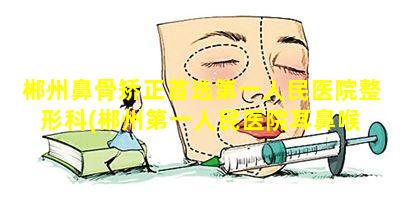 郴州鼻骨矫正首选第一人民医院整形科(郴州第一人民医院耳鼻喉 🪴 科哪 🐟 个医生好)